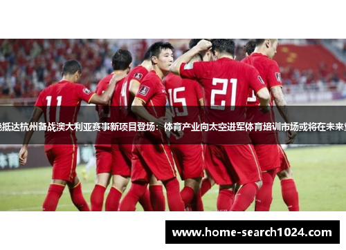 国足今晚抵达杭州备战澳大利亚赛事新项目登场：体育产业向太空进军体育培训市场或将在未来重返巅峰