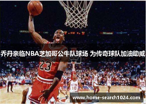 乔丹亲临NBA芝加哥公牛队球场 为传奇球队加油助威